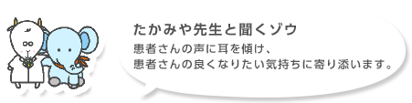 たかみや先生と聞くゾウ 患者さんの声に耳を傾け、患者さんの良くなりたい気持ちに寄り添います。